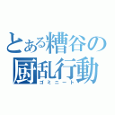 とある糟谷の厨乱行動（ゴミニート）