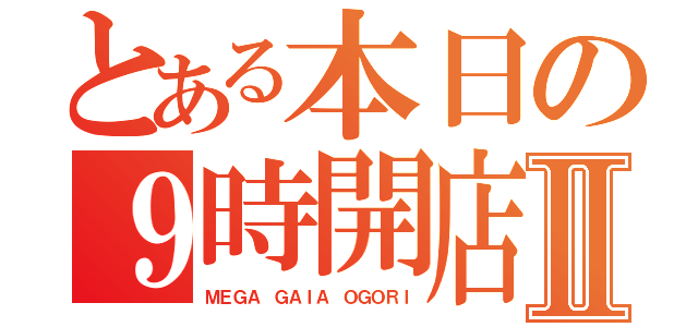 とある本日の９時開店Ⅱ（ＭＥＧＡ ＧＡＩＡ ＯＧＯＲＩ）