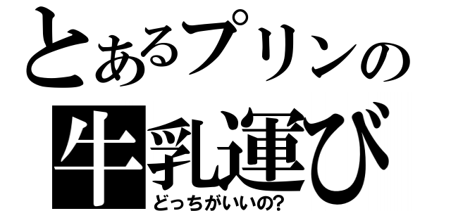 とあるプリンの牛乳運び（どっちがいいの？）