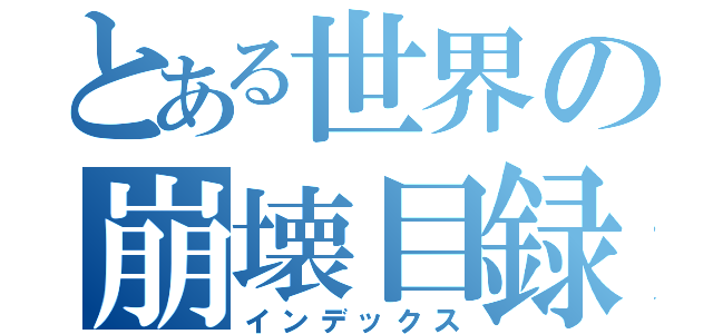 とある世界の崩壊目録（インデックス）