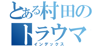 とある村田のトラウマ（インデックス）