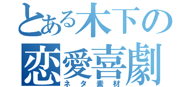 とある木下の恋愛喜劇（ネタ素材）