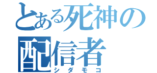 とある死神の配信者（シダモコ）