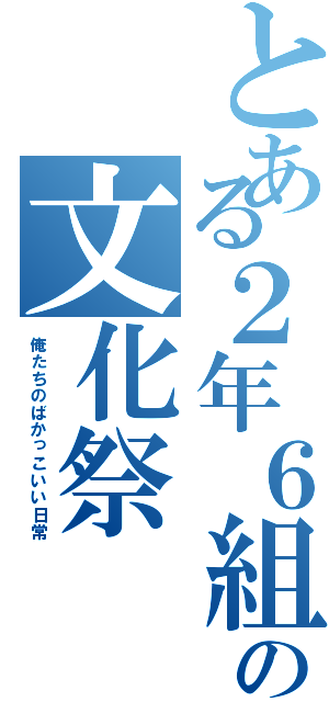 とある２年６組の文化祭（俺たちのばかっこいい日常）