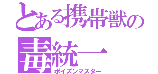 とある携帯獣の毒統一（ポイズンマスター）