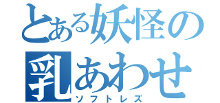 とある妖怪の乳あわせ（ソフトレズ）