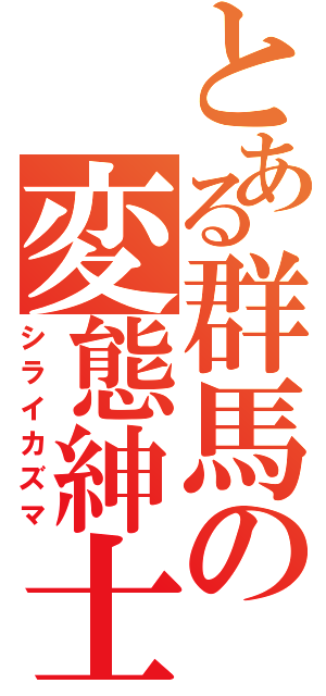 とある群馬の変態紳士（シライカズマ）