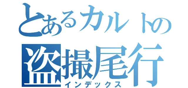 とあるカルトの盗撮尾行（インデックス）