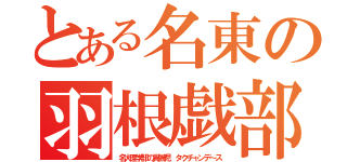 とある名東の羽根戯部（名大理学部の異端児 タクチャンデ～ス）