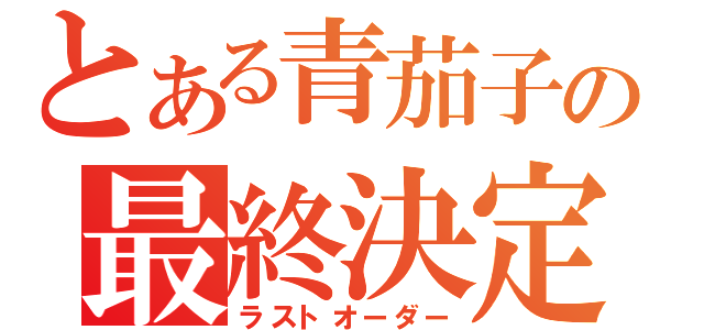 とある青茄子の最終決定（ラストオーダー）