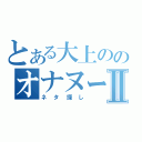 とある大上ののオナヌー日記Ⅱ（ネタ探し）