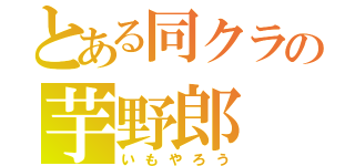 とある同クラの芋野郎（いもやろう）