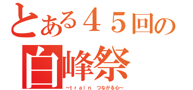 とある４５回の白峰祭（～ｔｒａｉｎ つながる心～）