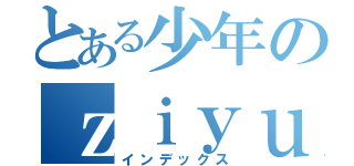 とある少年のｚｉｙｕｕ （インデックス）