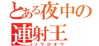 とある夜中の連射王（ソウロオウ）