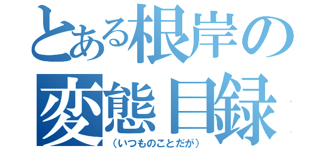 とある根岸の変態目録（（いつものことだが））