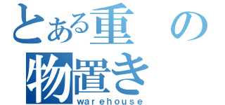 とある重の物置き（ｗａｒｅｈｏｕｓｅ）