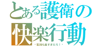 とある護衛の快楽行動（〜気持ち良すぎだろ！〜）