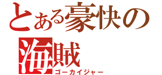 とある豪快の海賊（ゴーカイジャー）