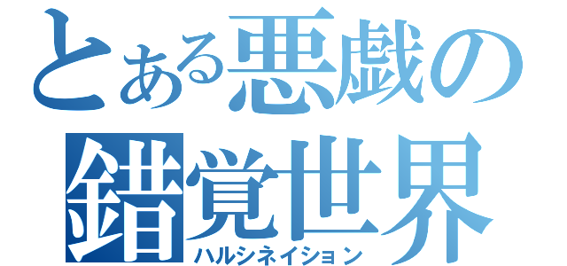 とある悪戯の錯覚世界（ハルシネイション）