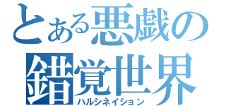 とある悪戯の錯覚世界（ハルシネイション）