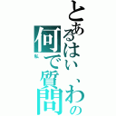 とあるはい、わかりませんの何で質問する （私）