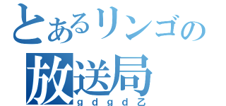 とあるリンゴの放送局（ｇｄｇｄ乙）