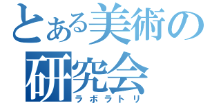 とある美術の研究会（ラボラトリ）