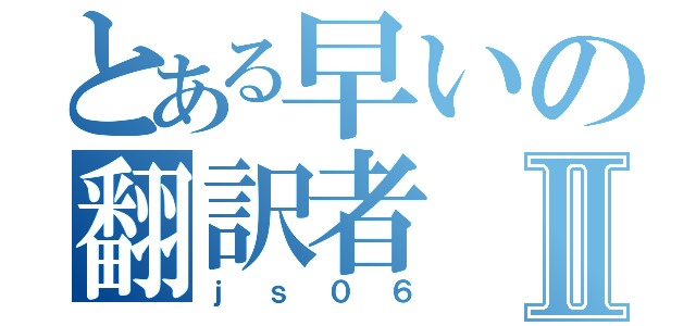 とある早いの翻訳者Ⅱ（ｊｓ０６）