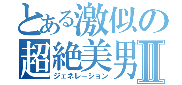 とある激似の超絶美男Ⅱ（ジェネレーション）