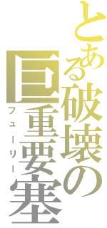 とある破壊の巨重要塞Ⅱ（フューリー）