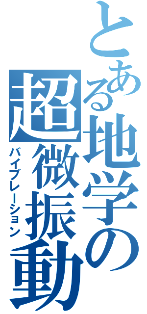 とある地学の超微振動（バイブレーション）