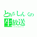 とあるしんくの生放送（Ｌｉｖｅ Ｂｒｏａｄｃａｓｔｉｎｇ）