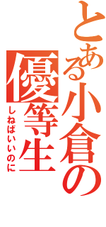 とある小倉の優等生（しねばいいのに）