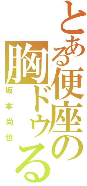 とある便座の胸ドゥる（坂本尚也）