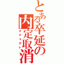 とある卒延の内定取消（オチコボレ）