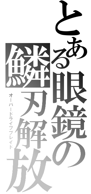 とある眼鏡の鱗刃解放（オーバードライブブレイド）