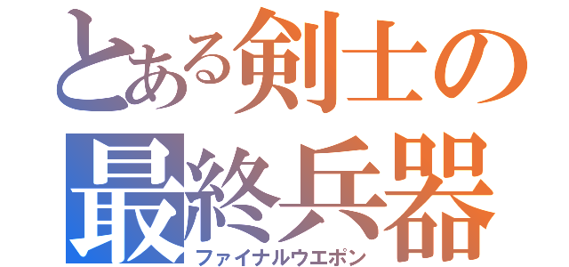 とある剣士の最終兵器（ファイナルウエポン）