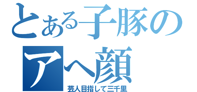 とある子豚のアへ顔（芸人目指して三千里）