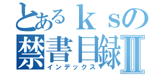 とあるｋｓの禁書目録Ⅱ（インデックス）