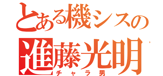 とある機シスの進藤光明（チャラ男）