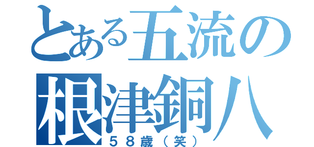 とある五流の根津銅八朗（５８歳（笑））