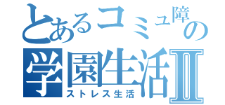 とあるコミュ障の学園生活Ⅱ（ストレス生活）