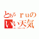 とあるｒｕのいい天気（ぷはー 今日もいい天気）