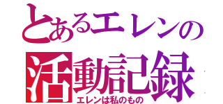 とあるエレンの活動記録（エレンは私のもの）