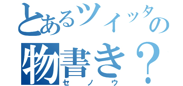 とあるツイッターの物書き？（セノウ）