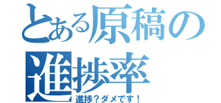 とある原稿の進捗率（進捗？ダメです！）