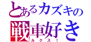 とあるカズキの戦車好き（ルクス！）