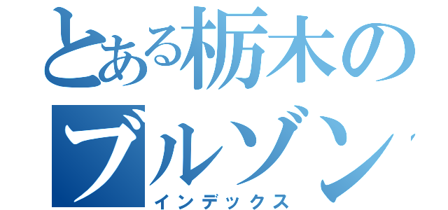 とある栃木のブルゾンケンジ（インデックス）