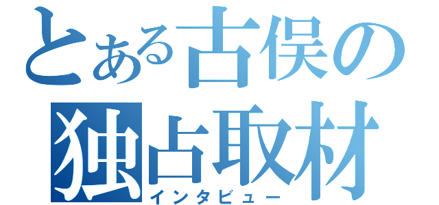 とある古俣の独占取材（インタビュー）